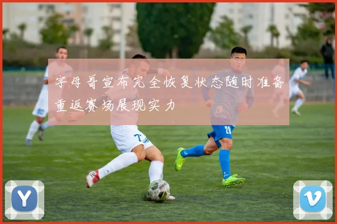 字母哥宣布完全恢复状态随时准备重返赛场展现实力