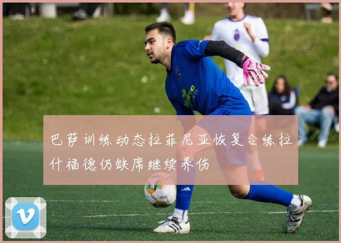 巴萨训练动态拉菲尼亚恢复合练拉什福德仍缺席继续养伤