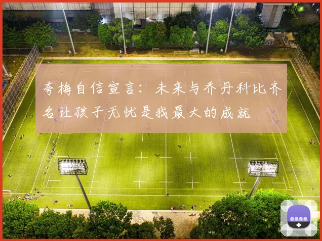 夸梅自信宣言：未来与乔丹科比齐名让孩子无忧是我最大的成就