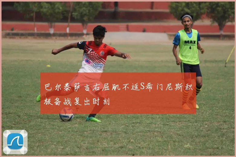 巴尔泰萨吉右屈肌不适S希门尼斯积极备战复出时刻