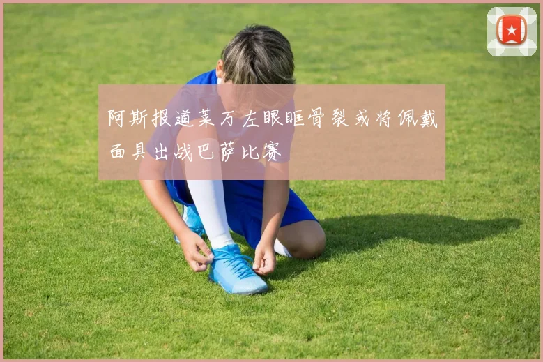 阿斯报道莱万左眼眶骨裂或将佩戴面具出战巴萨比赛