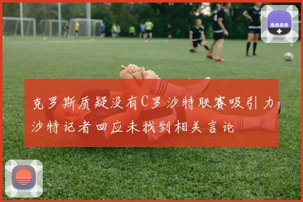 克罗斯质疑没有C罗沙特联赛吸引力沙特记者回应未找到相关言论