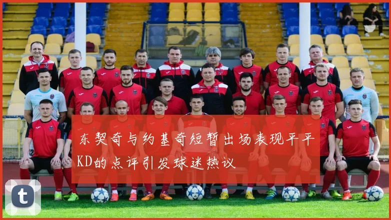 东契奇与约基奇短暂出场表现平平KD的点评引发球迷热议
