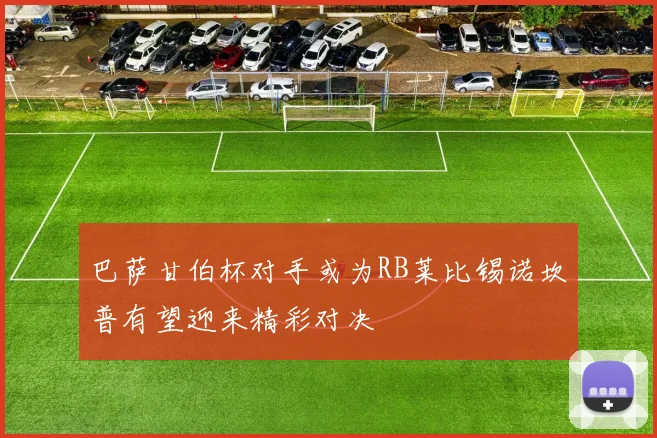 巴萨甘伯杯对手或为RB莱比锡诺坎普有望迎来精彩对决