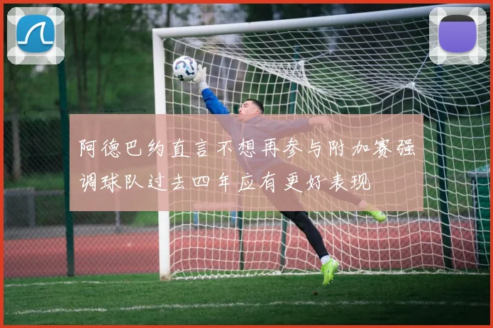 阿德巴约直言不想再参与附加赛强调球队过去四年应有更好表现