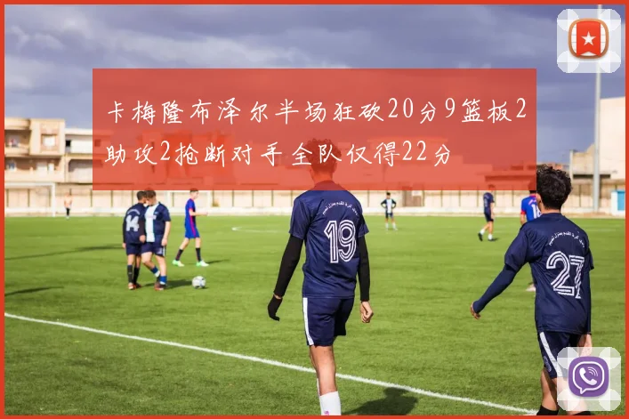 卡梅隆布泽尔半场狂砍20分9篮板2助攻2抢断对手全队仅得22分