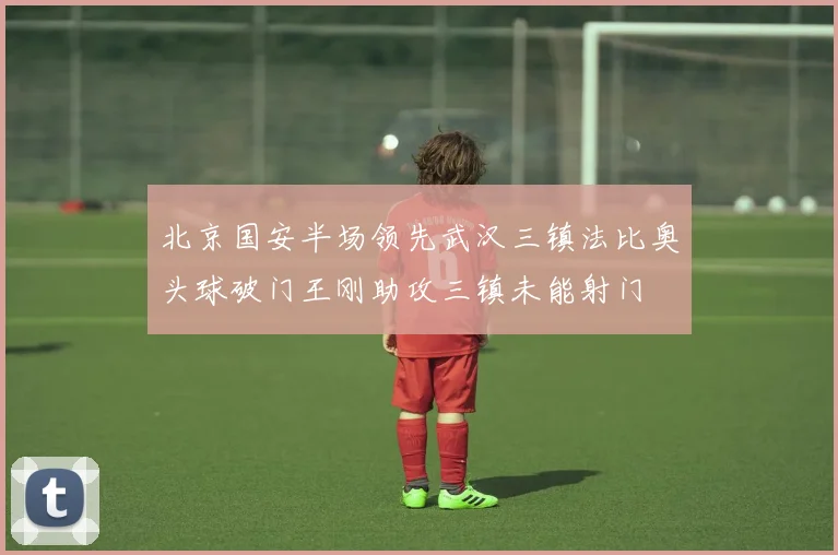 北京国安半场领先武汉三镇法比奥头球破门王刚助攻三镇未能射门