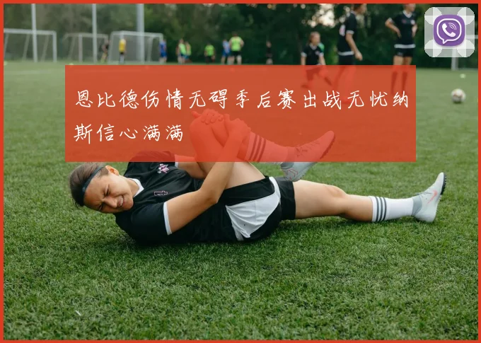 恩比德伤情无碍季后赛出战无忧纳斯信心满满