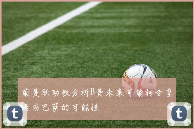 前曼联助教分析B费未来可能转会皇马或巴萨的可能性