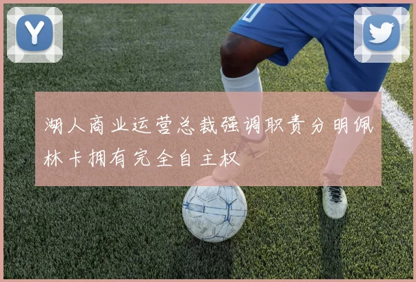 湖人商业运营总裁强调职责分明佩林卡拥有完全自主权