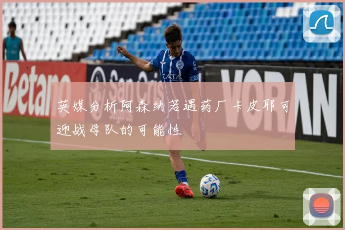 英媒分析阿森纳若遇药厂卡皮耶可迎战母队的可能性