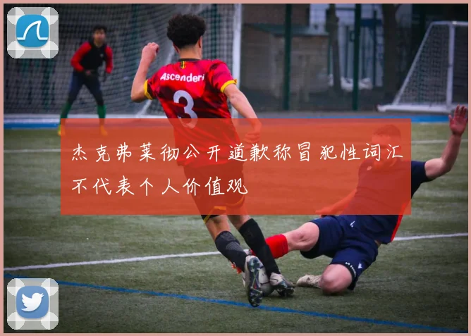 杰克弗莱彻公开道歉称冒犯性词汇不代表个人价值观