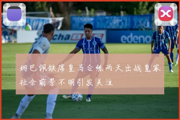 姆巴佩缺席皇马合练两天出战皇家社会前景不明引发关注
