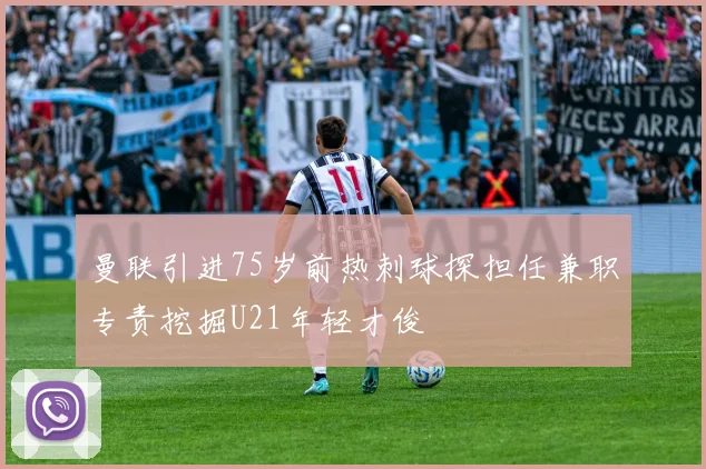 曼联引进75岁前热刺球探担任兼职专责挖掘U21年轻才俊