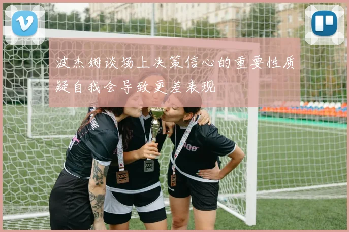 波杰姆谈场上决策信心的重要性质疑自我会导致更差表现