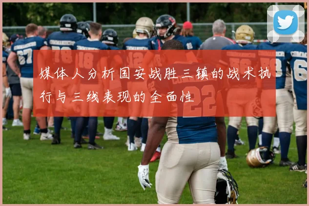 媒体人分析国安战胜三镇的战术执行与三线表现的全面性