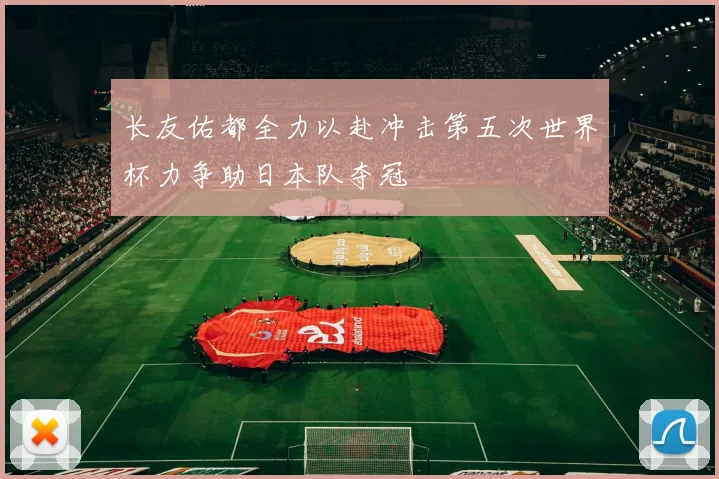 长友佑都全力以赴冲击第五次世界杯力争助日本队夺冠