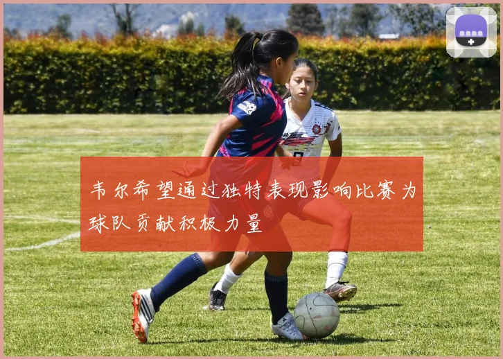 韦尔希望通过独特表现影响比赛为球队贡献积极力量