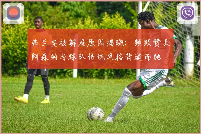 弗兰克被解雇原因揭晓：频频赞美阿森纳与球队传统风格背道而驰