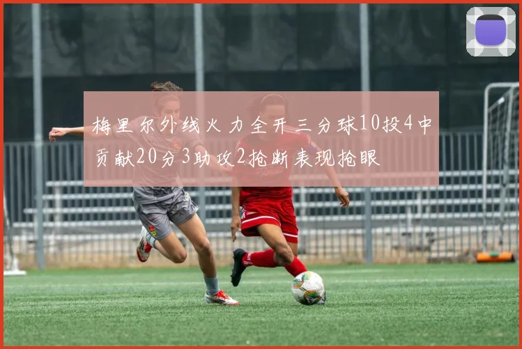 梅里尔外线火力全开三分球10投4中贡献20分3助攻2抢断表现抢眼