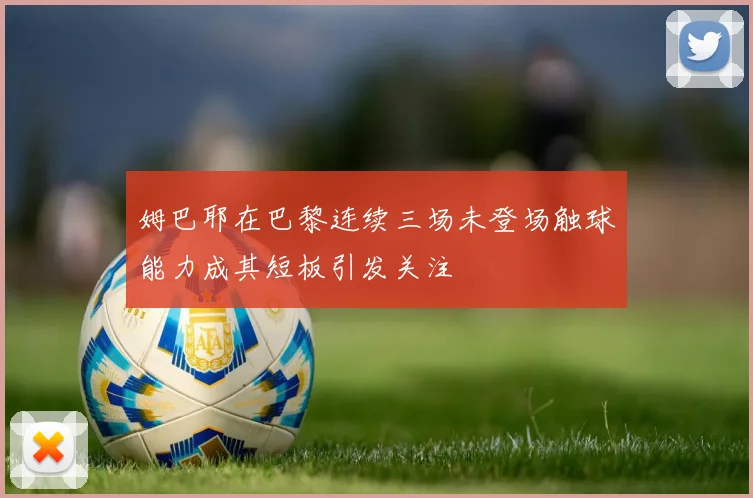 姆巴耶在巴黎连续三场未登场触球能力成其短板引发关注