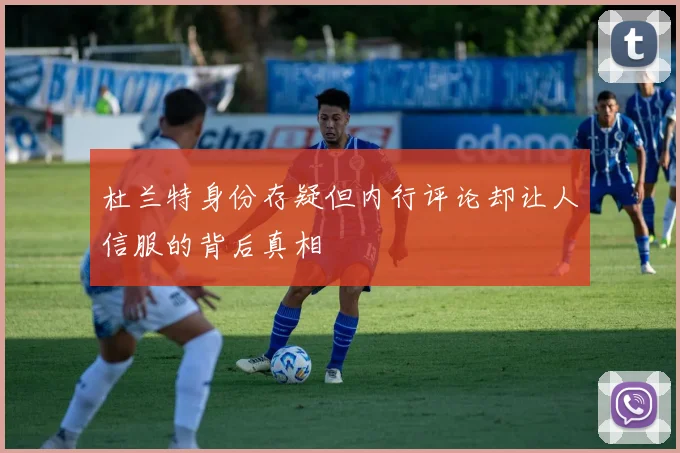 杜兰特身份存疑但内行评论却让人信服的背后真相
