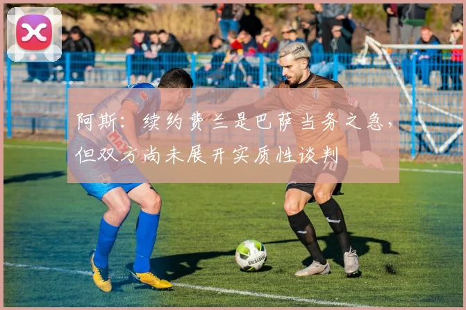 阿斯：续约费兰是巴萨当务之急，但双方尚未展开实质性谈判