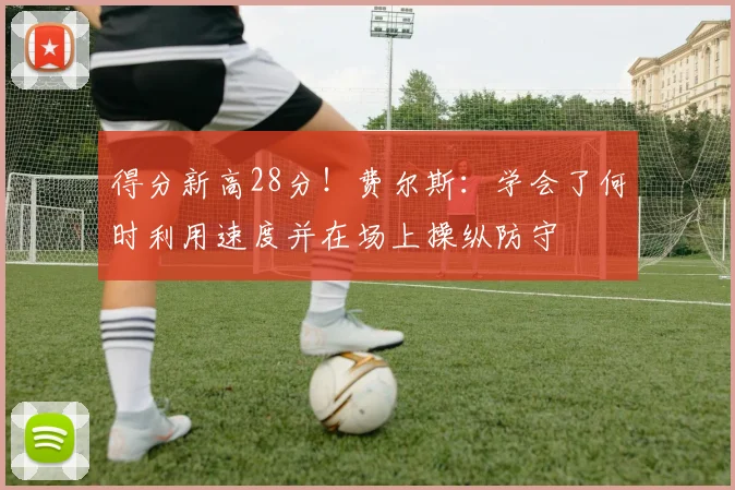 得分新高28分！费尔斯：学会了何时利用速度并在场上操纵防守