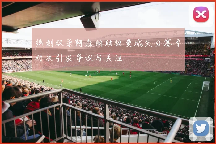 热刺双杀阿森纳助敌曼城失分赛季对决引发争议与关注