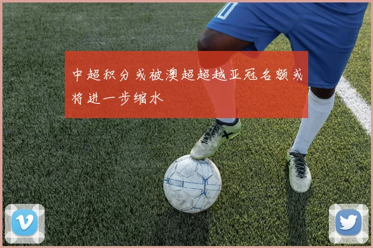 中超积分或被澳超超越亚冠名额或将进一步缩水