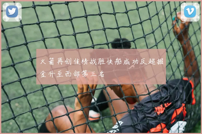 火箭再创佳绩战胜快船成功反超掘金升至西部第三名