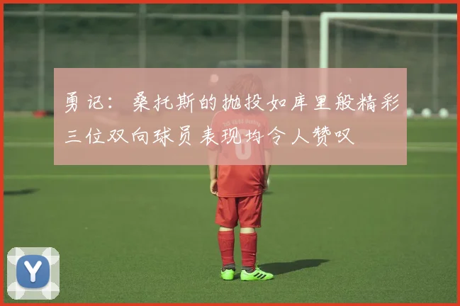 勇记：桑托斯的抛投如库里般精彩三位双向球员表现均令人赞叹