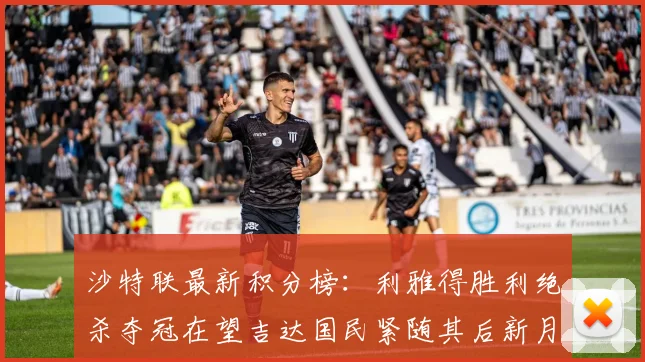 沙特联最新积分榜：利雅得胜利绝杀夺冠在望吉达国民紧随其后新月争夺激烈