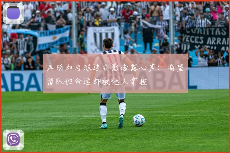 库明加与球迷合影透露心声：渴望留队但命运却被他人掌控