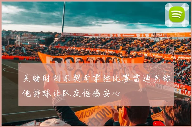 关键时刻东契奇掌控比赛雷迪克称他持球让队友倍感安心