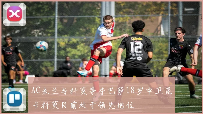 AC米兰与科莫争夺巴萨18岁中卫昆卡科莫目前处于领先地位