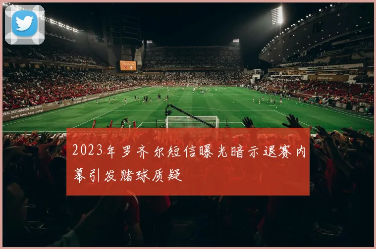 2023年罗齐尔短信曝光暗示退赛内幕引发赌球质疑