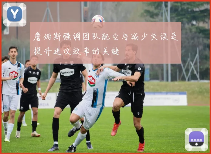 詹姆斯强调团队配合与减少失误是提升进攻效率的关键